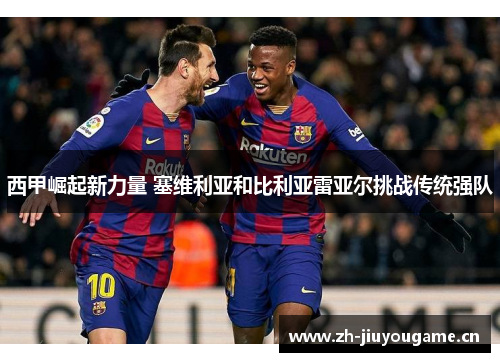 西甲崛起新力量 塞维利亚和比利亚雷亚尔挑战传统强队 西甲崛起新力量 塞维利亚和比利亚雷亚尔挑战传统强队