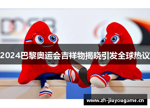 2024巴黎奥运会吉祥物揭晓引发全球热议 2024巴黎奥运会吉祥物揭晓引发全球热议